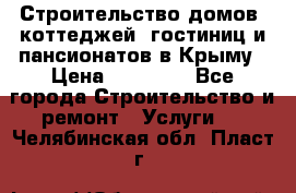 Строительство домов, коттеджей, гостиниц и пансионатов в Крыму › Цена ­ 35 000 - Все города Строительство и ремонт » Услуги   . Челябинская обл.,Пласт г.